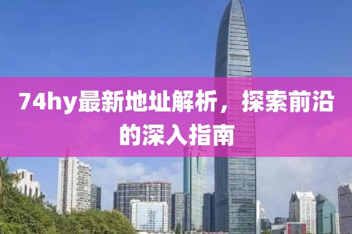 74hy最新地址解析，探索前沿的深入指南