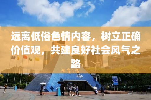 遠(yuǎn)離低俗色情內(nèi)容，樹立正確價值觀，共建良好社會風(fēng)氣之路
