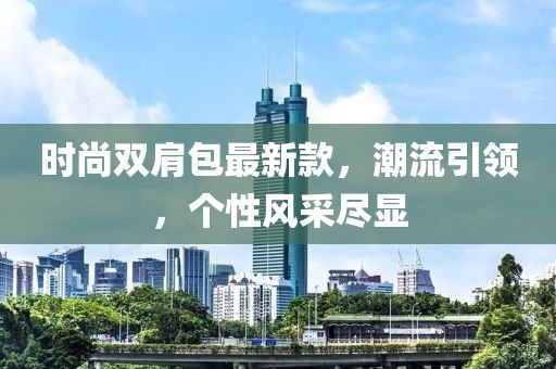 時尚雙肩包最新款，潮流引領(lǐng)，個性風(fēng)采盡顯