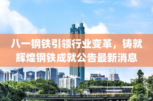 八一鋼鐵引領(lǐng)行業(yè)變革，鑄就輝煌鋼鐵成就公告最新消息