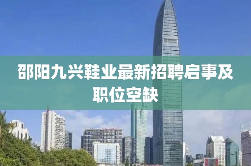 邵陽(yáng)九興鞋業(yè)最新招聘啟事及職位空缺