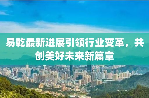 易乾最新進展引領行業(yè)變革，共創(chuàng)美好未來新篇章