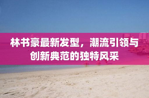林書豪最新發(fā)型，潮流引領(lǐng)與創(chuàng)新典范的獨(dú)特風(fēng)采