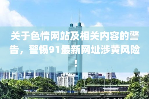 關(guān)于色情網(wǎng)站及相關(guān)內(nèi)容的警告，警惕91最新網(wǎng)址涉黃風(fēng)險(xiǎn)！
