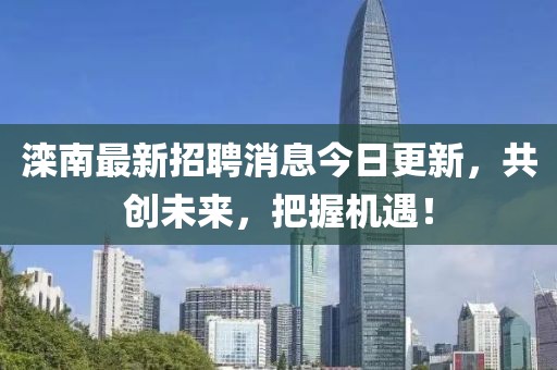 灤南最新招聘消息今日更新，共創(chuàng)未來，把握機遇！