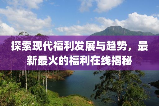 探索現(xiàn)代福利發(fā)展與趨勢(shì)，最新最火的福利在線揭秘