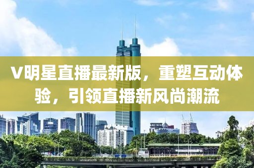 V明星直播最新版，重塑互動體驗(yàn)，引領(lǐng)直播新風(fēng)尚潮流