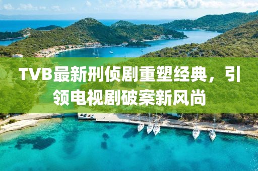 TVB最新刑偵劇重塑經(jīng)典，引領(lǐng)電視劇破案新風(fēng)尚