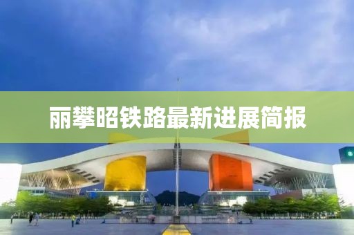 麗攀昭鐵路最新進展簡報
