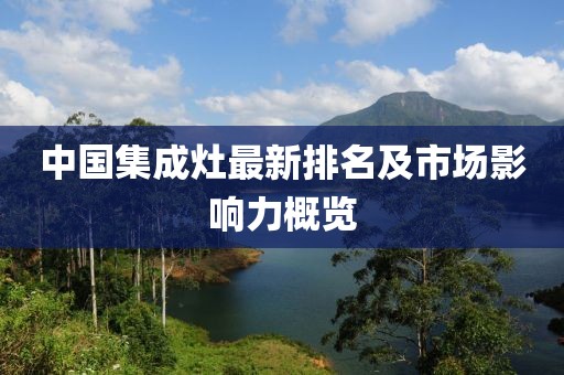 中國(guó)集成灶最新排名及市場(chǎng)影響力概覽