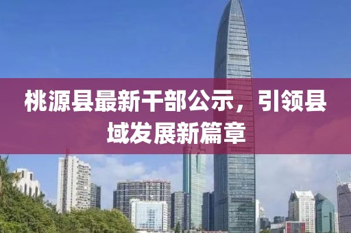 桃源縣最新干部公示，引領(lǐng)縣域發(fā)展新篇章