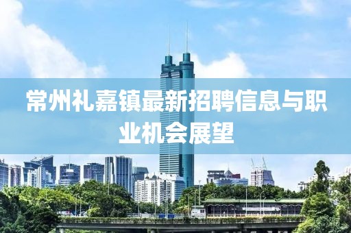 常州禮嘉鎮(zhèn)最新招聘信息與職業(yè)機(jī)會(huì)展望