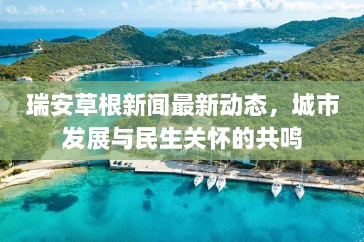 瑞安草根新聞最新動(dòng)態(tài)，城市發(fā)展與民生關(guān)懷的共鳴
