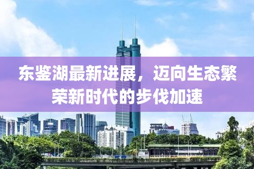 東鑒湖最新進展，邁向生態(tài)繁榮新時代的步伐加速