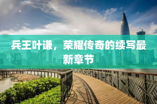 兵王葉謙，榮耀傳奇的續(xù)寫最新章節(jié)