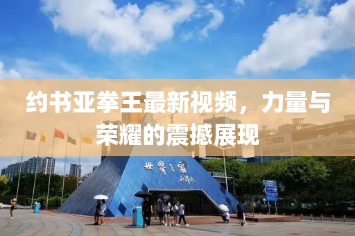 約書亞拳王最新視頻，力量與榮耀的震撼展現(xiàn)