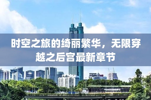 時(shí)空之旅的綺麗繁華，無(wú)限穿越之后宮最新章節(jié)
