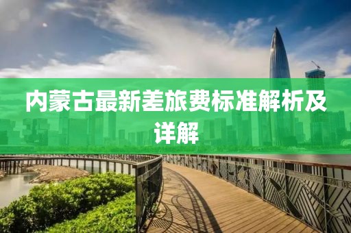 內(nèi)蒙古最新差旅費(fèi)標(biāo)準(zhǔn)解析及詳解