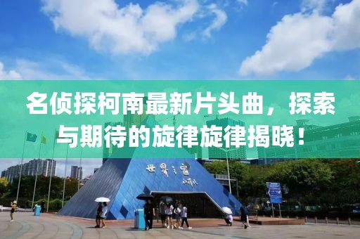 名偵探柯南最新片頭曲，探索與期待的旋律旋律揭曉！