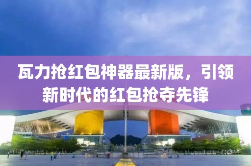 瓦力搶紅包神器最新版，引領(lǐng)新時(shí)代的紅包搶奪先鋒