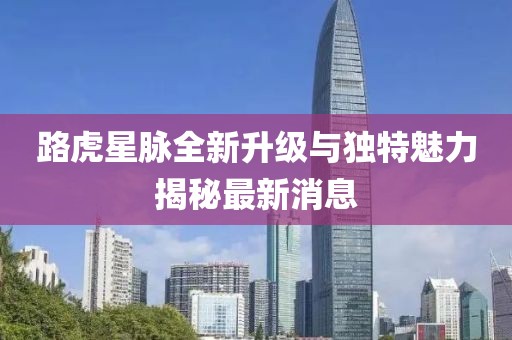 路虎星脈全新升級與獨(dú)特魅力揭秘最新消息