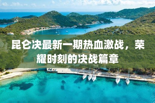 昆侖決最新一期熱血激戰(zhàn)，榮耀時刻的決戰(zhàn)篇章