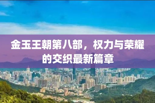 金玉王朝第八部，權(quán)力與榮耀的交織最新篇章