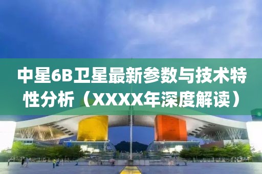 中星6B衛(wèi)星最新參數(shù)與技術(shù)特性分析（XXXX年深度解讀）