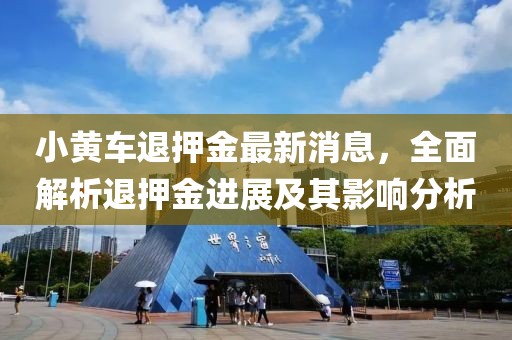 小黃車退押金最新消息，全面解析退押金進(jìn)展及其影響分析