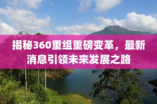 揭秘360重組重磅變革，最新消息引領(lǐng)未來發(fā)展之路