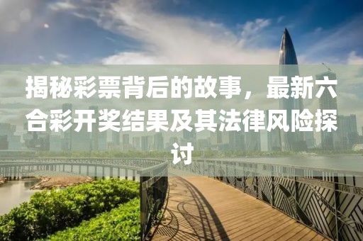 揭秘彩票背后的故事，最新六合彩開獎結(jié)果及其法律風(fēng)險探討