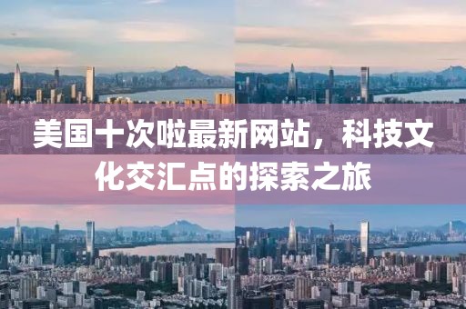 美國十次啦最新網(wǎng)站，科技文化交匯點的探索之旅