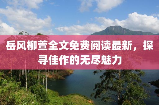 岳風柳萱全文免費閱讀最新，探尋佳作的無盡魅力