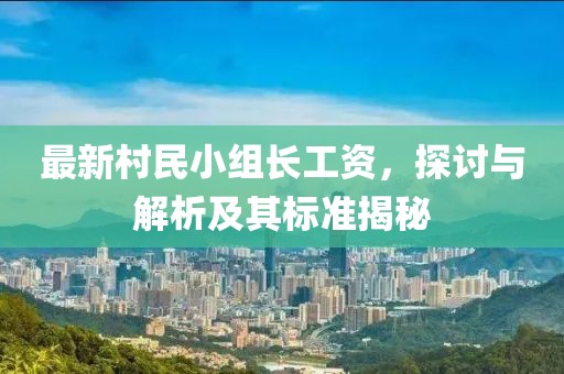 最新村民小組長工資，探討與解析及其標(biāo)準(zhǔn)揭秘