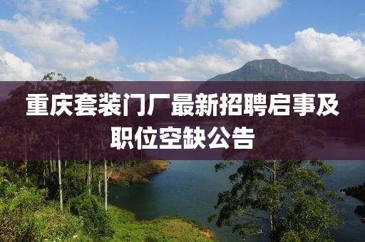 重慶套裝門廠最新招聘啟事及職位空缺公告