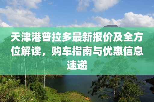 天津港普拉多最新報(bào)價(jià)及全方位解讀，購車指南與優(yōu)惠信息速遞