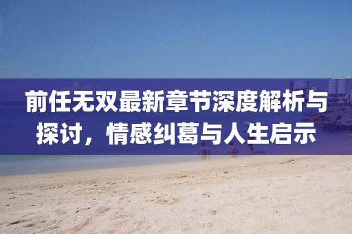 前任無雙最新章節(jié)深度解析與探討，情感糾葛與人生啟示