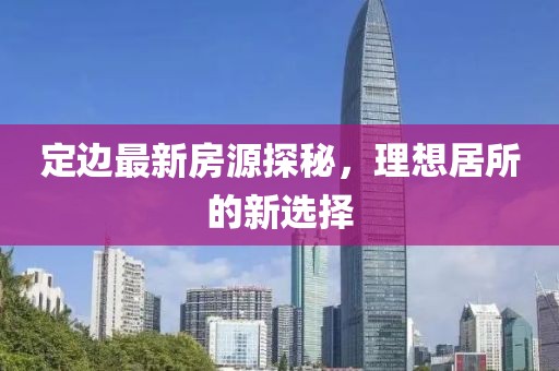 定邊最新房源探秘，理想居所的新選擇