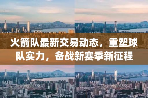 火箭隊最新交易動態(tài)，重塑球隊實力，備戰(zhàn)新賽季新征程