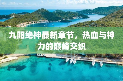 九陽(yáng)絕神最新章節(jié)，熱血與神力的巔峰交織