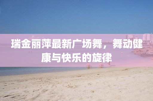 瑞金麗萍最新廣場舞，舞動(dòng)健康與快樂的旋律
