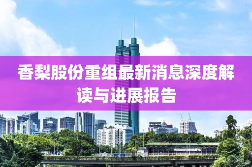 香梨股份重組最新消息深度解讀與進(jìn)展報告