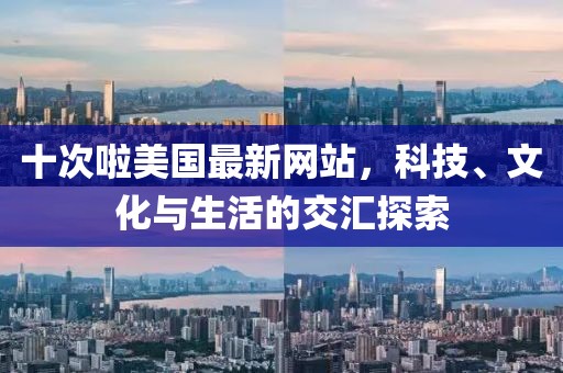 十次啦美國(guó)最新網(wǎng)站，科技、文化與生活的交匯探索
