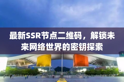 最新SSR節(jié)點(diǎn)二維碼，解鎖未來(lái)網(wǎng)絡(luò)世界的密鑰探索