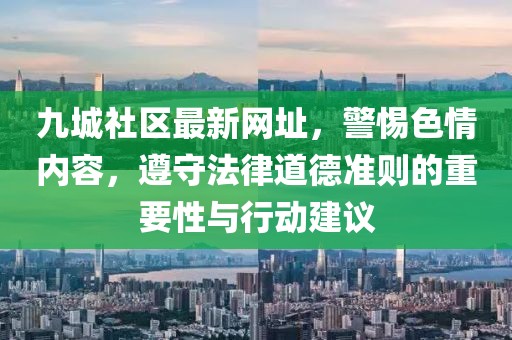 九城社區(qū)最新網(wǎng)址，警惕色情內(nèi)容，遵守法律道德準則的重要性與行動建議