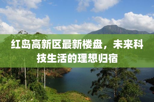 紅島高新區(qū)最新樓盤，未來科技生活的理想歸宿