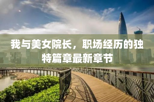 我與美女院長，職場經(jīng)歷的獨特篇章最新章節(jié)