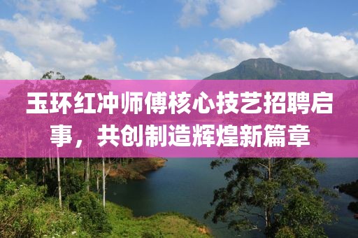 玉環(huán)紅沖師傅核心技藝招聘啟事，共創(chuàng)制造輝煌新篇章
