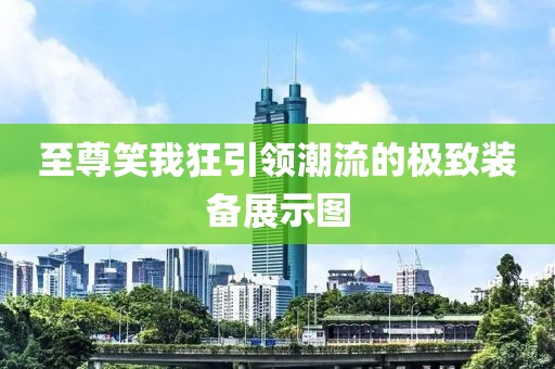 至尊笑我狂引領(lǐng)潮流的極致裝備展示圖