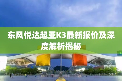 東風(fēng)悅達起亞K3最新報價及深度解析揭秘